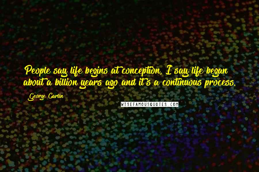 George Carlin Quotes: People say life begins at conception, I say life began about a billion years ago and it's a continuous process.