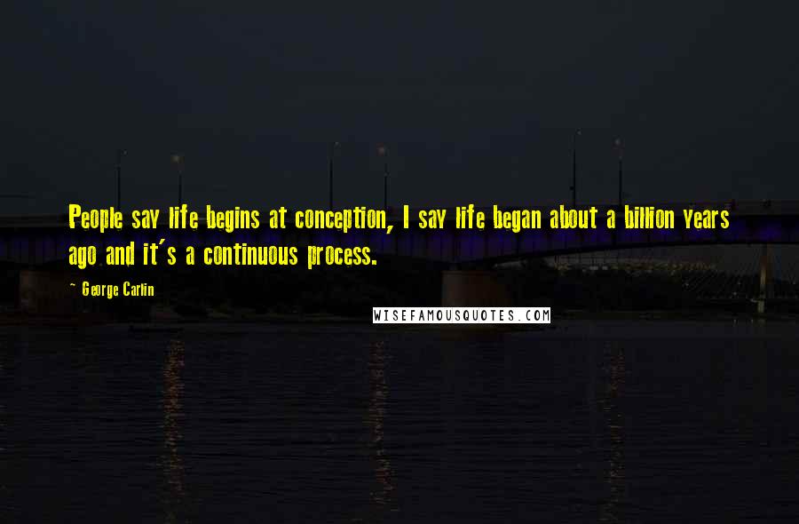 George Carlin Quotes: People say life begins at conception, I say life began about a billion years ago and it's a continuous process.