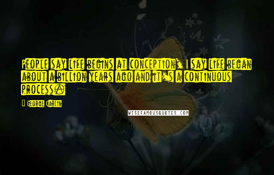 George Carlin Quotes: People say life begins at conception, I say life began about a billion years ago and it's a continuous process.