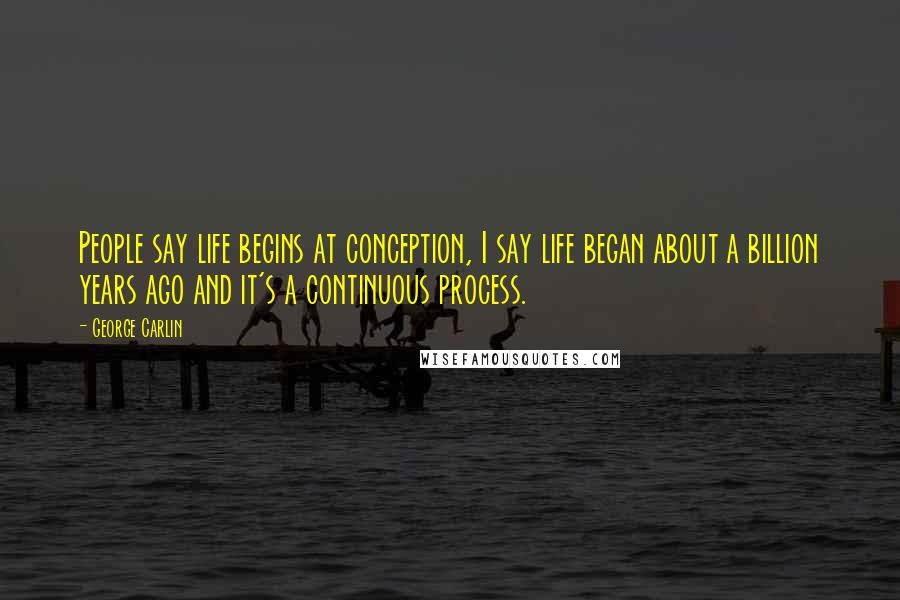 George Carlin Quotes: People say life begins at conception, I say life began about a billion years ago and it's a continuous process.