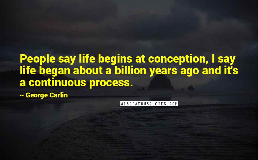 George Carlin Quotes: People say life begins at conception, I say life began about a billion years ago and it's a continuous process.