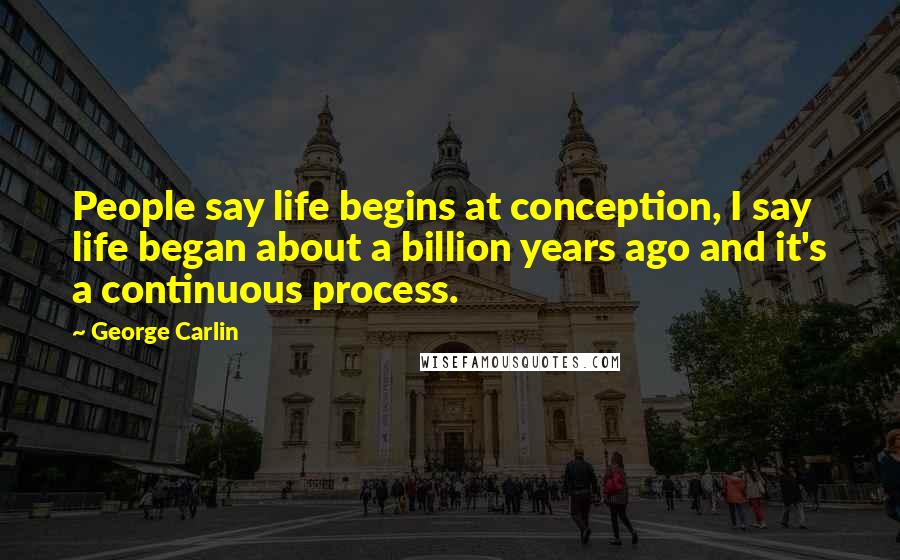 George Carlin Quotes: People say life begins at conception, I say life began about a billion years ago and it's a continuous process.