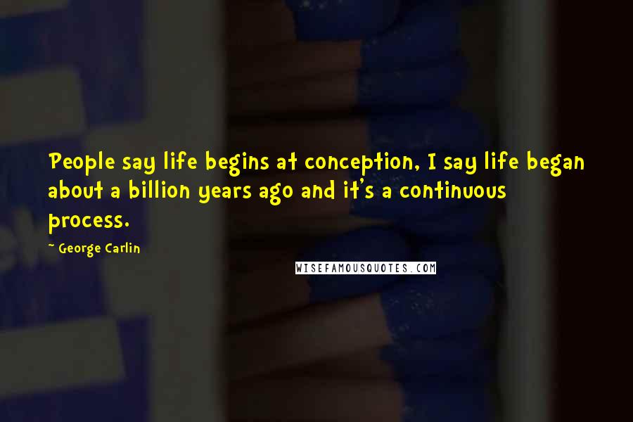 George Carlin Quotes: People say life begins at conception, I say life began about a billion years ago and it's a continuous process.