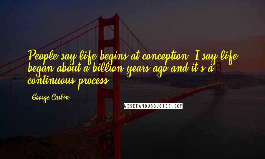 George Carlin Quotes: People say life begins at conception, I say life began about a billion years ago and it's a continuous process.