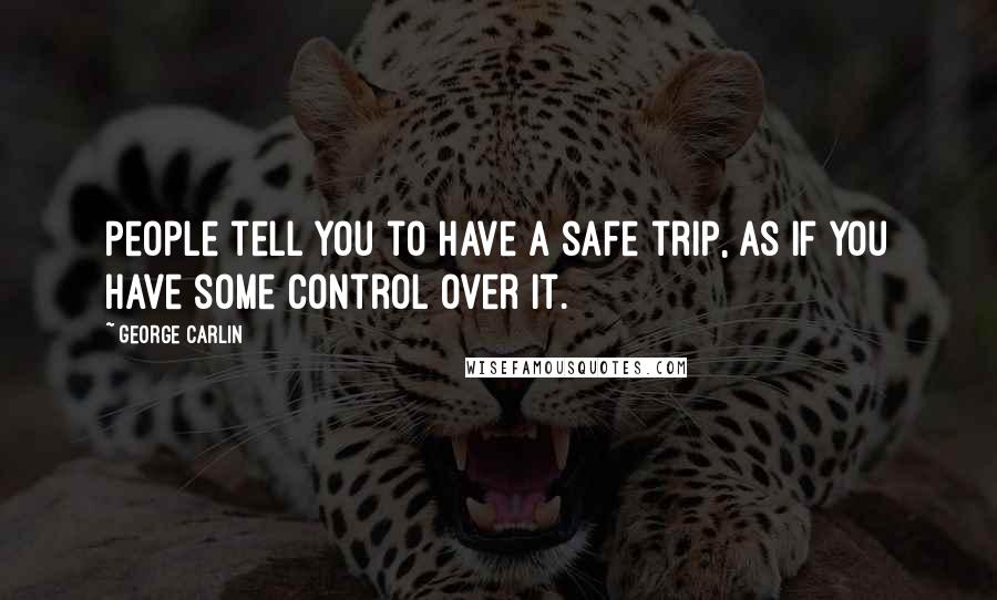 George Carlin Quotes: People tell you to have a safe trip, as if you have some control over it.