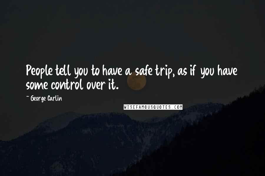 George Carlin Quotes: People tell you to have a safe trip, as if you have some control over it.