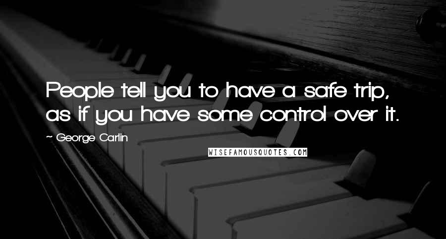 George Carlin Quotes: People tell you to have a safe trip, as if you have some control over it.