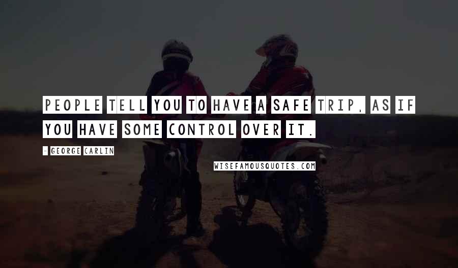 George Carlin Quotes: People tell you to have a safe trip, as if you have some control over it.