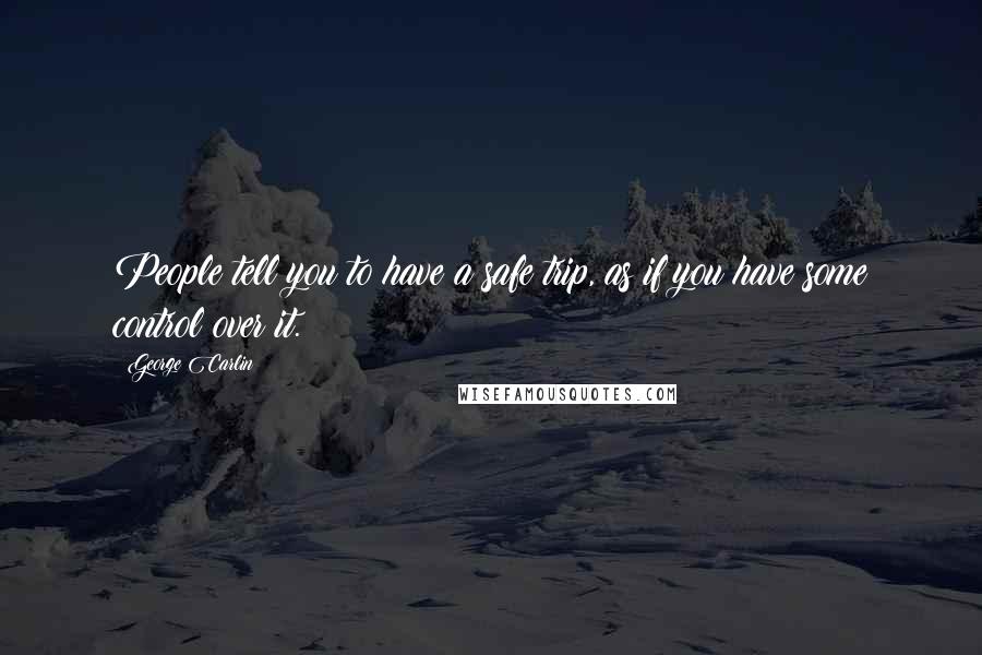 George Carlin Quotes: People tell you to have a safe trip, as if you have some control over it.