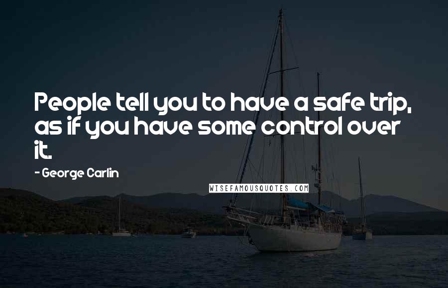 George Carlin Quotes: People tell you to have a safe trip, as if you have some control over it.