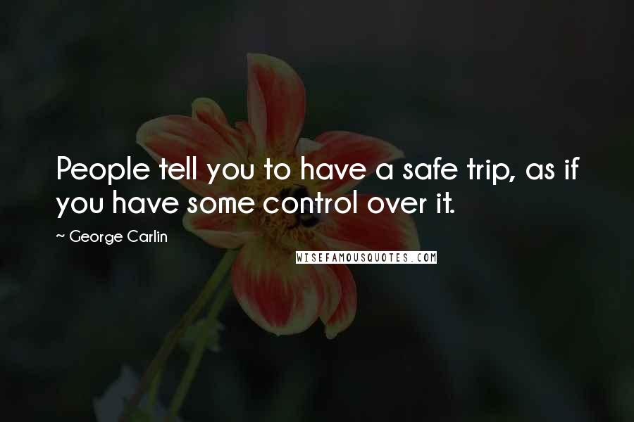 George Carlin Quotes: People tell you to have a safe trip, as if you have some control over it.