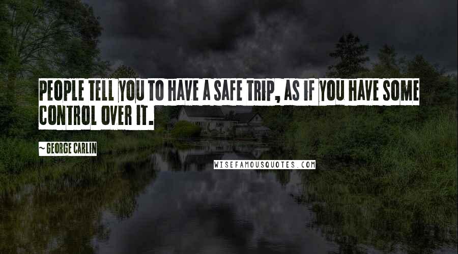 George Carlin Quotes: People tell you to have a safe trip, as if you have some control over it.