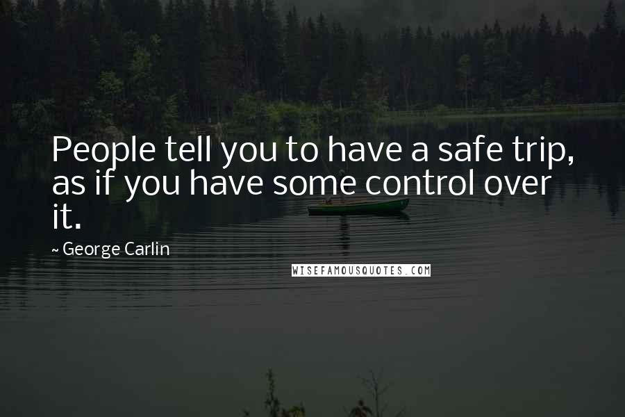 George Carlin Quotes: People tell you to have a safe trip, as if you have some control over it.