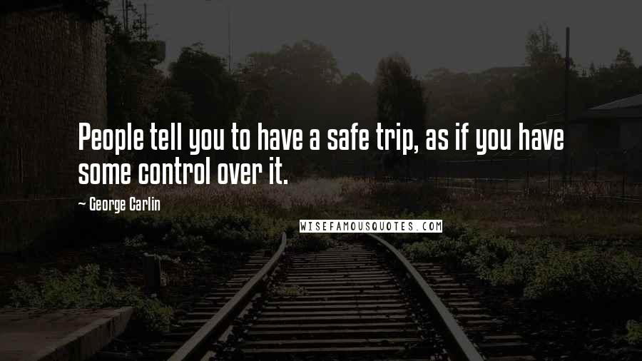 George Carlin Quotes: People tell you to have a safe trip, as if you have some control over it.