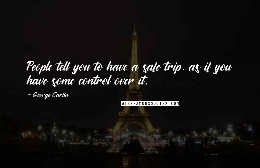 George Carlin Quotes: People tell you to have a safe trip, as if you have some control over it.