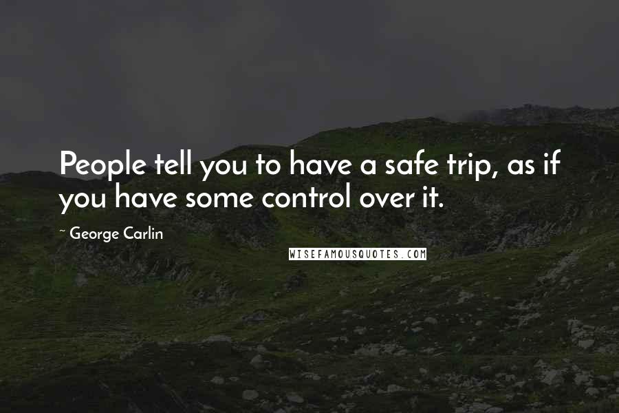 George Carlin Quotes: People tell you to have a safe trip, as if you have some control over it.