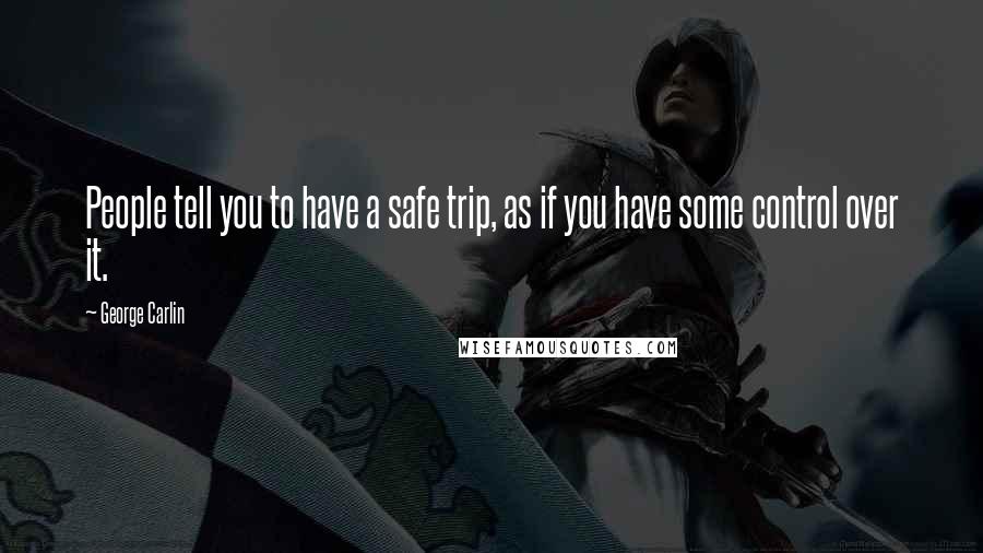 George Carlin Quotes: People tell you to have a safe trip, as if you have some control over it.