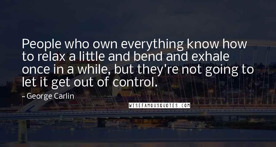George Carlin Quotes: People who own everything know how to relax a little and bend and exhale once in a while, but they're not going to let it get out of control.