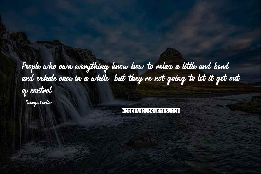 George Carlin Quotes: People who own everything know how to relax a little and bend and exhale once in a while, but they're not going to let it get out of control.