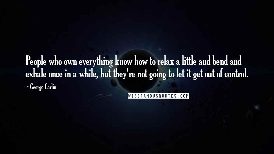 George Carlin Quotes: People who own everything know how to relax a little and bend and exhale once in a while, but they're not going to let it get out of control.