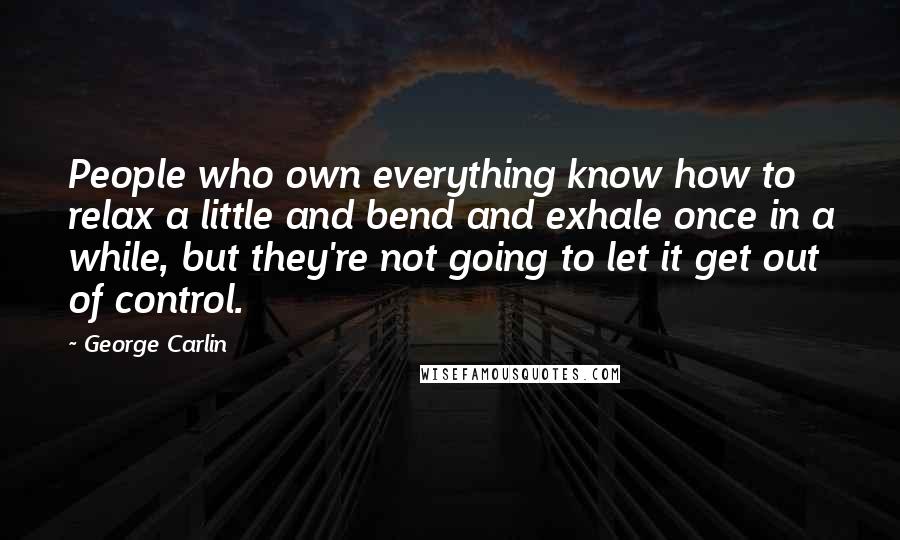 George Carlin Quotes: People who own everything know how to relax a little and bend and exhale once in a while, but they're not going to let it get out of control.