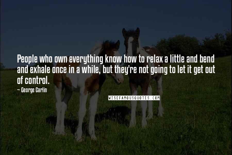 George Carlin Quotes: People who own everything know how to relax a little and bend and exhale once in a while, but they're not going to let it get out of control.