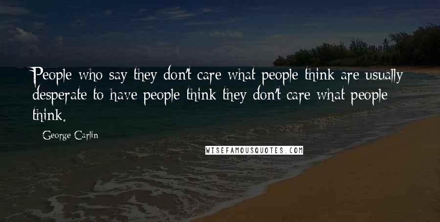 George Carlin Quotes: People who say they don't care what people think are usually desperate to have people think they don't care what people think.