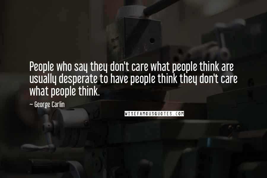 George Carlin Quotes: People who say they don't care what people think are usually desperate to have people think they don't care what people think.