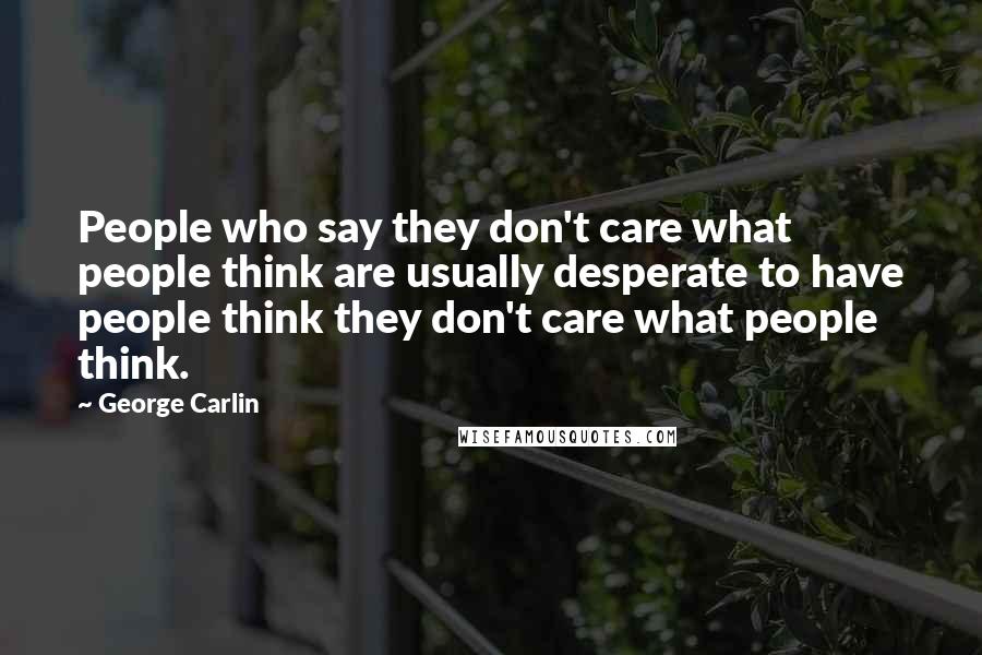 George Carlin Quotes: People who say they don't care what people think are usually desperate to have people think they don't care what people think.