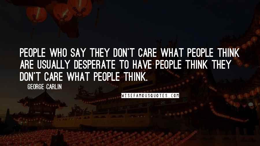 George Carlin Quotes: People who say they don't care what people think are usually desperate to have people think they don't care what people think.