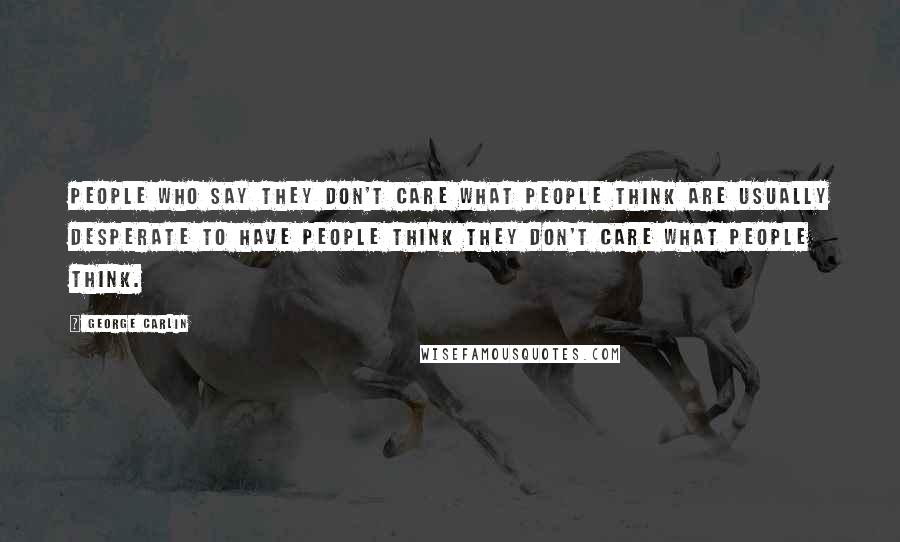 George Carlin Quotes: People who say they don't care what people think are usually desperate to have people think they don't care what people think.