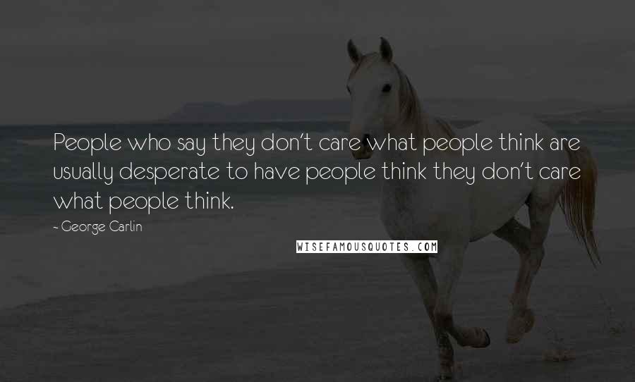 George Carlin Quotes: People who say they don't care what people think are usually desperate to have people think they don't care what people think.