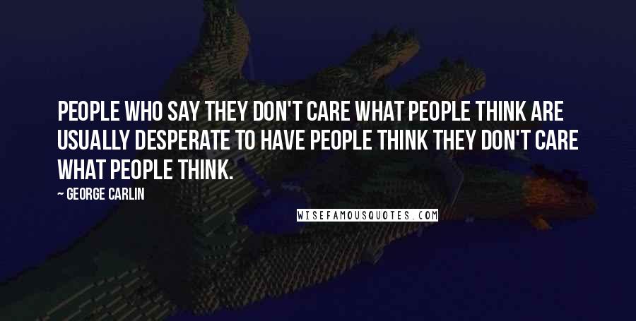 George Carlin Quotes: People who say they don't care what people think are usually desperate to have people think they don't care what people think.