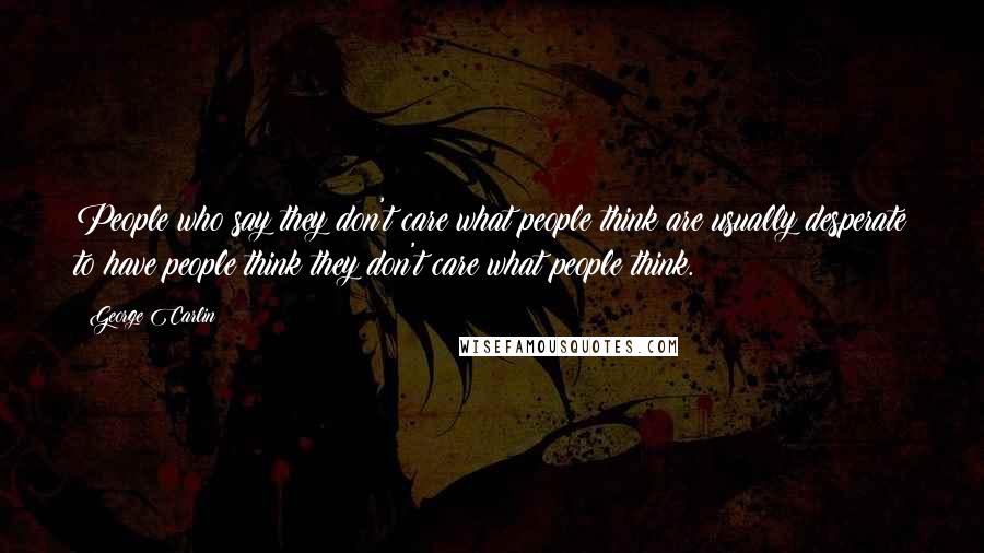 George Carlin Quotes: People who say they don't care what people think are usually desperate to have people think they don't care what people think.