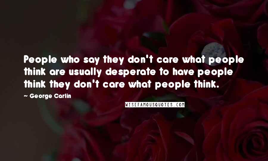 George Carlin Quotes: People who say they don't care what people think are usually desperate to have people think they don't care what people think.