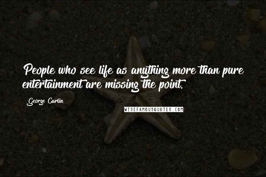 George Carlin Quotes: People who see life as anything more than pure entertainment are missing the point.