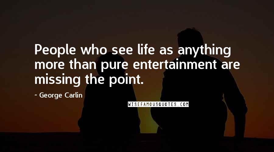 George Carlin Quotes: People who see life as anything more than pure entertainment are missing the point.