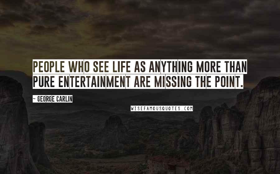 George Carlin Quotes: People who see life as anything more than pure entertainment are missing the point.