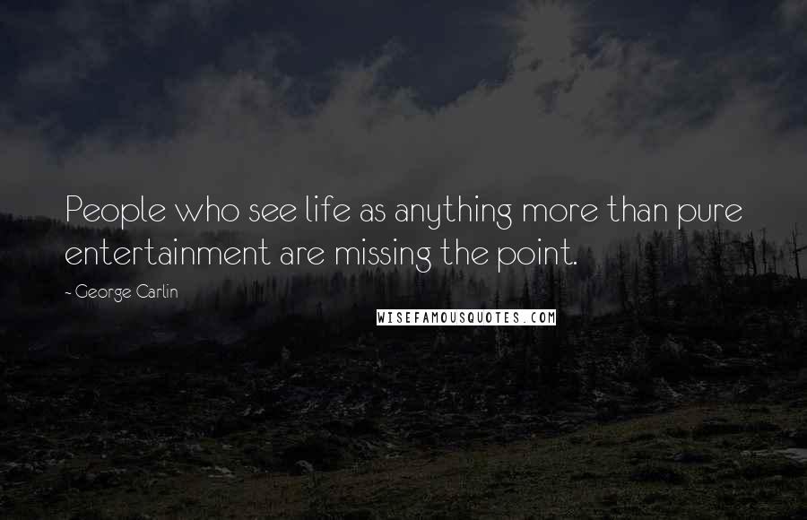 George Carlin Quotes: People who see life as anything more than pure entertainment are missing the point.