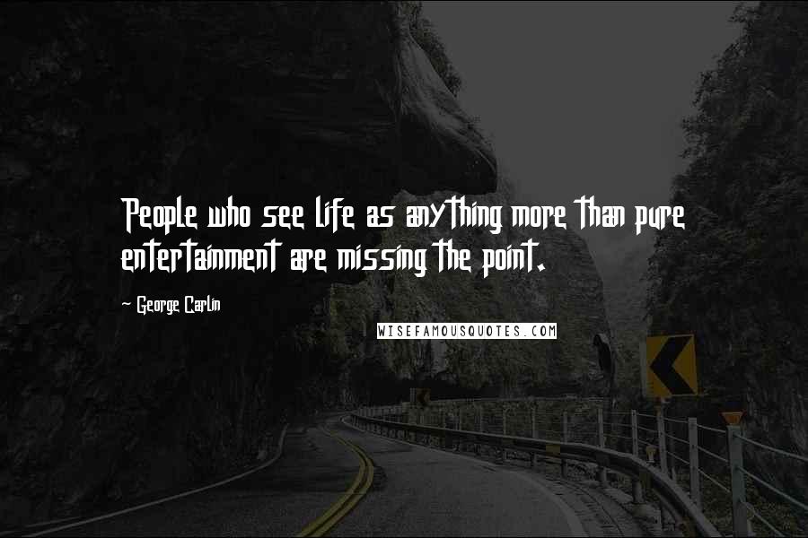 George Carlin Quotes: People who see life as anything more than pure entertainment are missing the point.