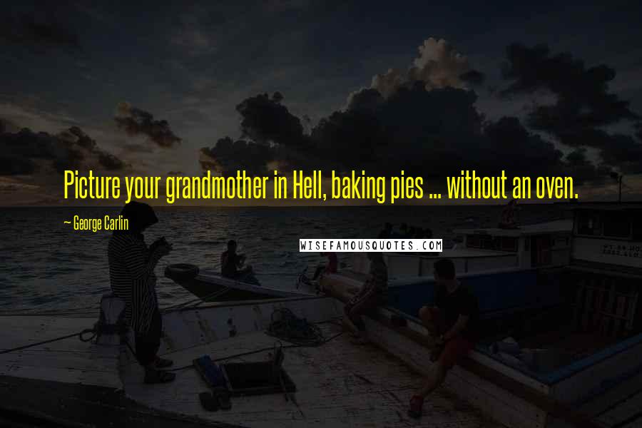 George Carlin Quotes: Picture your grandmother in Hell, baking pies ... without an oven.