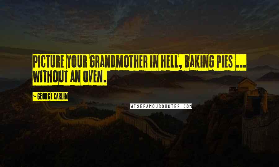 George Carlin Quotes: Picture your grandmother in Hell, baking pies ... without an oven.