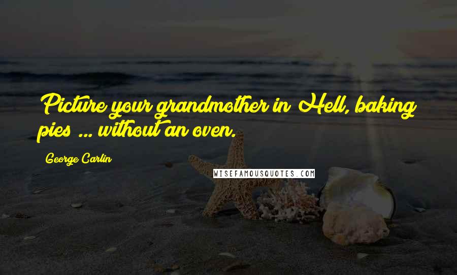 George Carlin Quotes: Picture your grandmother in Hell, baking pies ... without an oven.