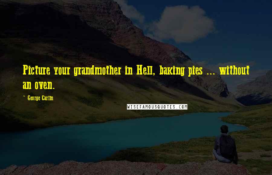 George Carlin Quotes: Picture your grandmother in Hell, baking pies ... without an oven.