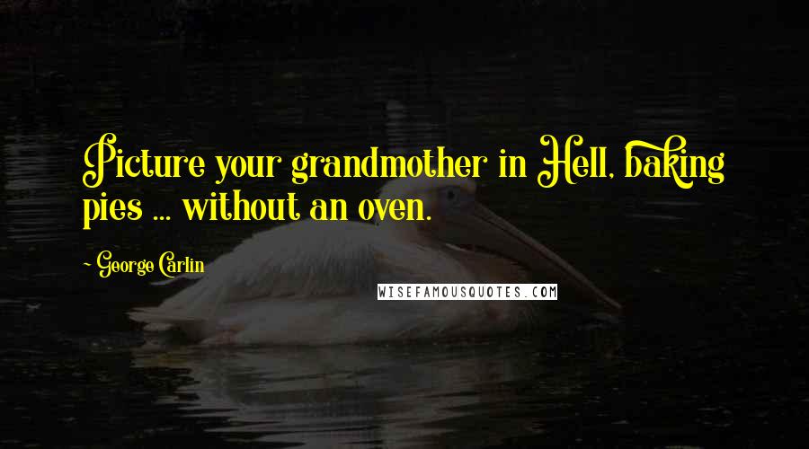 George Carlin Quotes: Picture your grandmother in Hell, baking pies ... without an oven.