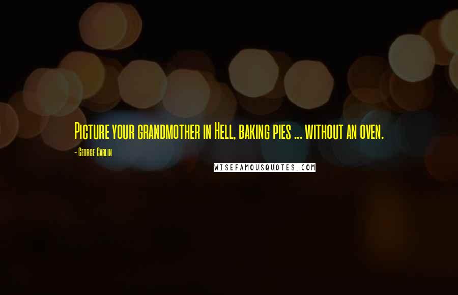 George Carlin Quotes: Picture your grandmother in Hell, baking pies ... without an oven.