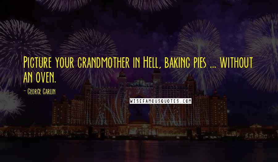 George Carlin Quotes: Picture your grandmother in Hell, baking pies ... without an oven.