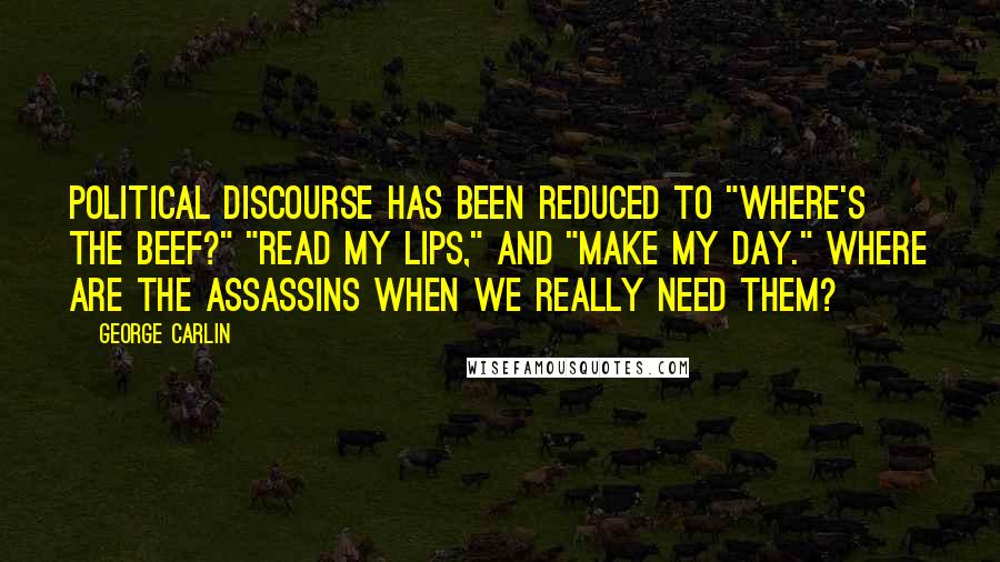 George Carlin Quotes: Political discourse has been reduced to "Where's the beef?" "Read my lips," and "Make my day." Where are the assassins when we really need them?