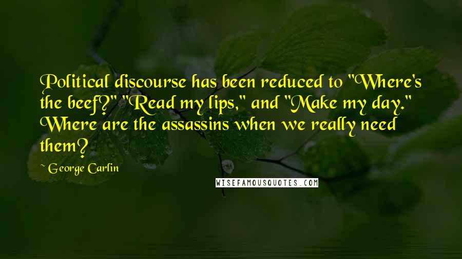 George Carlin Quotes: Political discourse has been reduced to "Where's the beef?" "Read my lips," and "Make my day." Where are the assassins when we really need them?