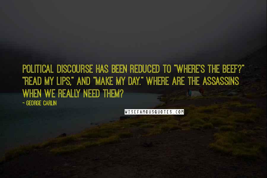 George Carlin Quotes: Political discourse has been reduced to "Where's the beef?" "Read my lips," and "Make my day." Where are the assassins when we really need them?